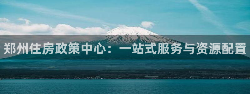 天狮娱乐注册q 0：郑州住房政策中心：一站式服务与资源配置