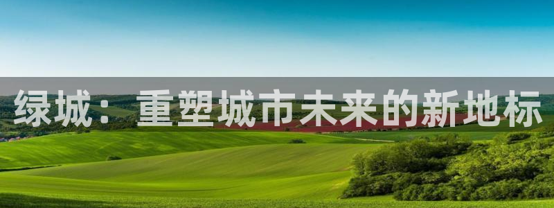 天狮娱乐首页：绿城：重塑城市未来的新地标