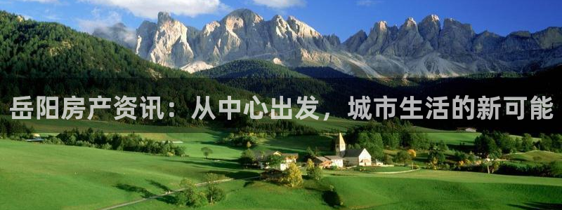 天狮娱乐 138注册：岳阳房产资讯：从中心出发，城市生活的新