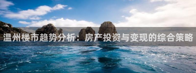 天狮娱乐注册登录：温州楼市趋势分析：房产投资与变现的综合策略