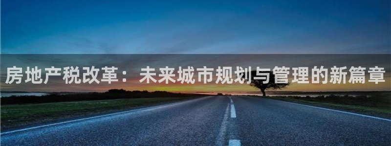 天狮娱乐84374 巅峰h：房地产税改革：未来城市规划与管理