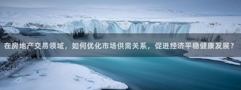 天狮娱乐主管q42862s：在房地产交易领域，如何优化市场供