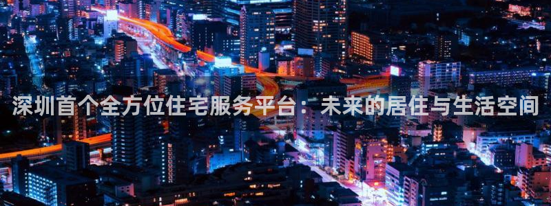 天狮娱乐a 判官：深圳首个全方位住宅服务平台：未来的居住与生