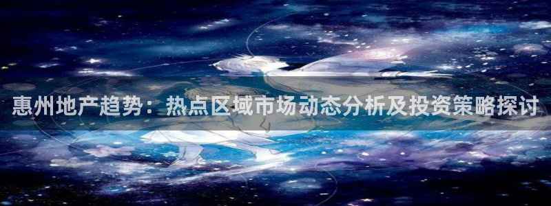 天狮娱乐平台找谁：惠州地产趋势：热点区域市场动态分析及投资策