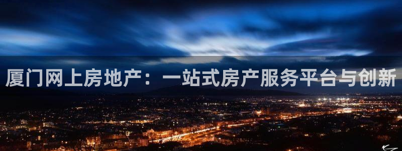 天狮娱乐彩票注册：厦门网上房地产：一站式房产服务平台与创新