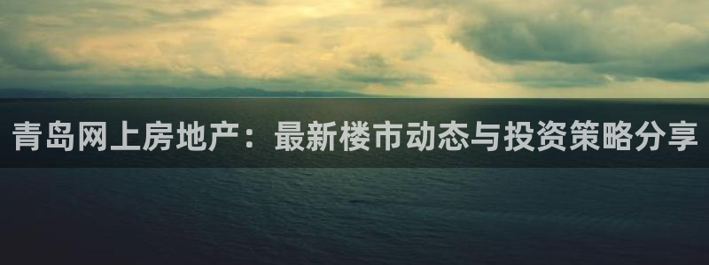 天狮娱乐主管：青岛网上房地产：最新楼市动态与投资策略分享