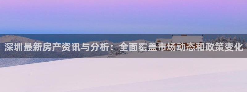 天狮娱乐1990注册：深圳最新房产资讯与分析：全面覆盖市场动
