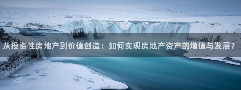 天狮娱乐问天神：从投资性房地产到价值创造：如何实现房地产资产