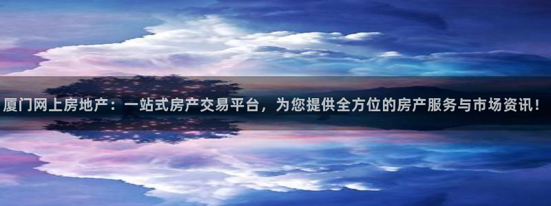 天狮娱乐股东：厦门网上房地产：一站式房产交易平台，为您提供全