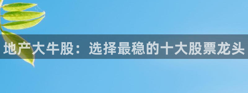 天狮娱乐q聊_99399天神_：地产大牛股：选择最稳的十大股