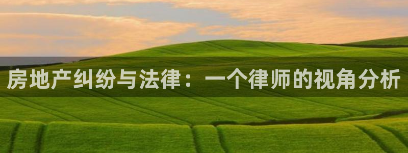 天狮娱乐哪里注册：房地产纠纷与法律：一个律师的视角分析