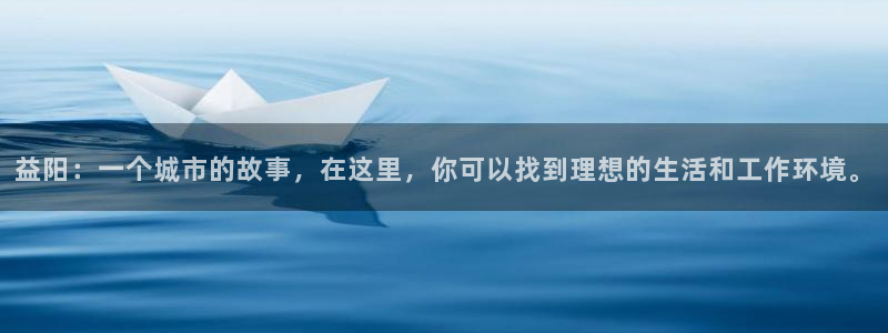 天狮娱乐首选：益阳：一个城市的故事，在这里，你可以找到理想的
