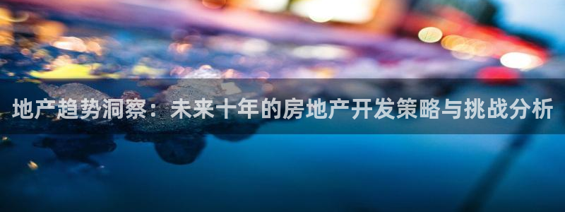 天狮娱乐成立：地产趋势洞察：未来十年的房地产开发策略与挑战分