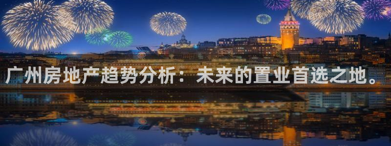 天狮娱乐招代理：广州房地产趋势分析：未来的置业首选之地。