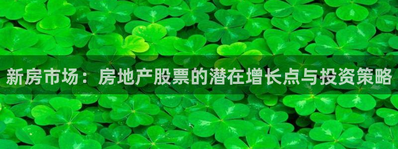 天狮娱乐哪里注册：新房市场：房地产股票的潜在增长点与投资策略