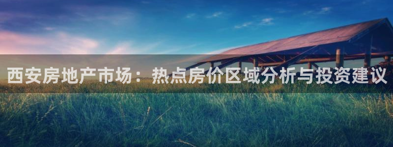 天狮娱乐如何注册代理：西安房地产市场：热点房价区域分析与投资