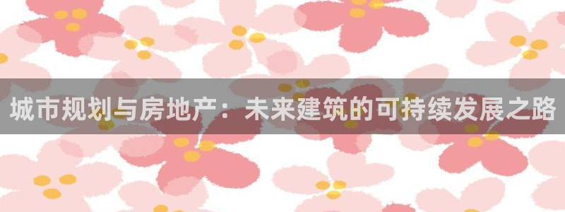 天狮娱乐可靠吗：城市规划与房地产：未来建筑的可持续发展之路