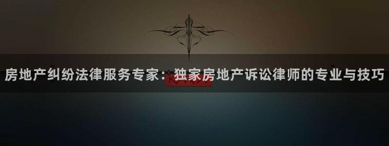 天狮娱乐可靠吗：房地产纠纷法律服务专家：独家房地产诉讼律师的