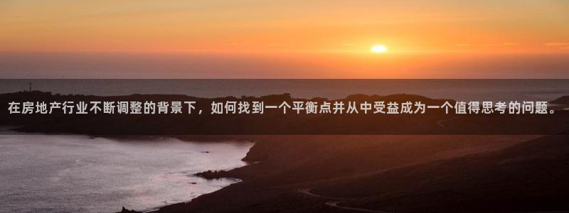 天狮娱乐怎么下载：在房地产行业不断调整的背景下，如何找到一个