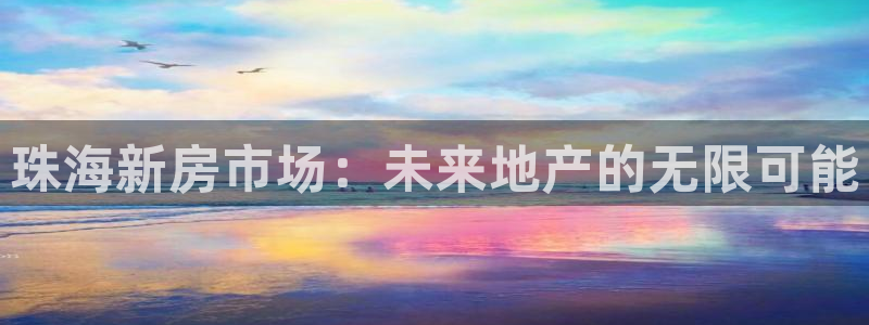 天狮娱乐代理首页：珠海新房市场：未来地产的无限可能