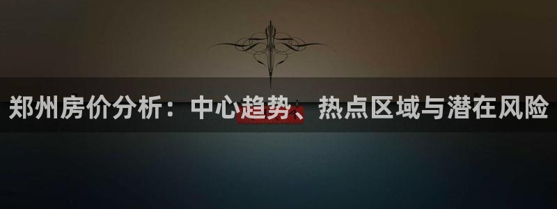 天狮娱乐主管29229：郑州房价分析：中心趋势、热点区域与潜
