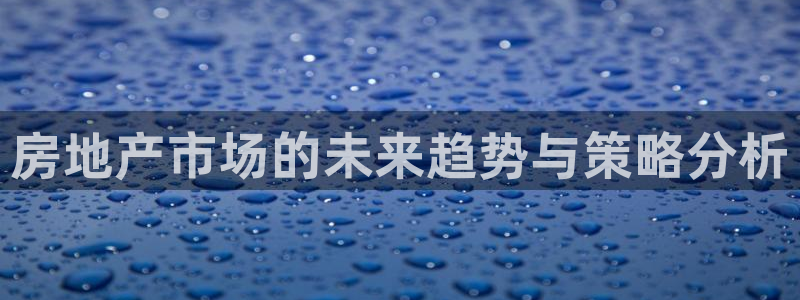 天狮娱乐指尖下载官网：房地产市场的未来趋势与策略分析