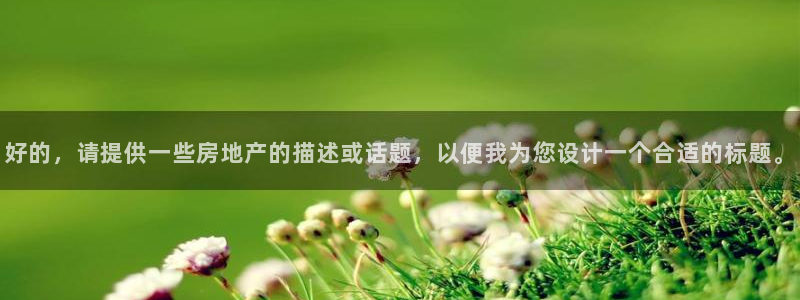 天狮娱乐招商57757：好的，请提供一些房地产的描述或话题，